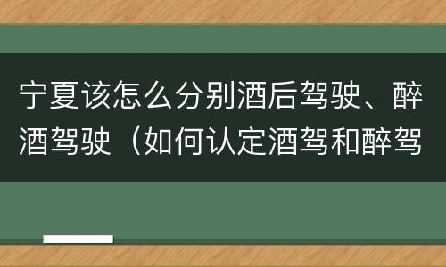 宁夏该怎么分别酒后驾驶、醉酒驾驶（如何认定酒驾和醉驾）