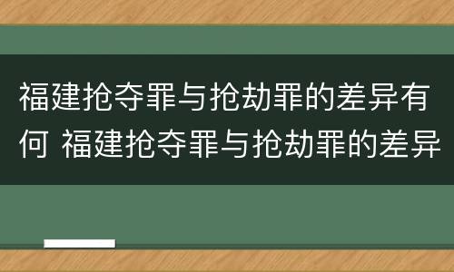 福建抢夺罪与抢劫罪的差异有何 福建抢夺罪与抢劫罪的差异有何特点