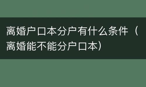 离婚户口本分户有什么条件（离婚能不能分户口本）