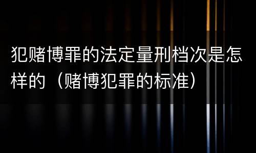 犯赌博罪的法定量刑档次是怎样的（赌博犯罪的标准）