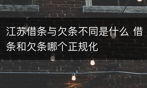 江苏借条与欠条不同是什么 借条和欠条哪个正规化