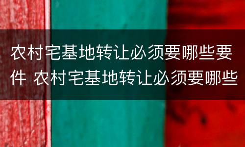 农村宅基地转让必须要哪些要件 农村宅基地转让必须要哪些要件呢