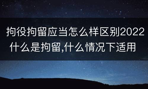 拘役拘留应当怎么样区别2022 什么是拘留,什么情况下适用拘留