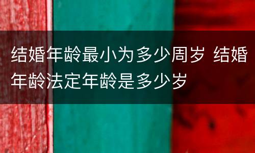 结婚年龄最小为多少周岁 结婚年龄法定年龄是多少岁