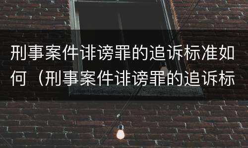 刑事案件诽谤罪的追诉标准如何（刑事案件诽谤罪的追诉标准如何判定）