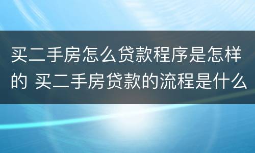 买二手房怎么贷款程序是怎样的 买二手房贷款的流程是什么简单介绍