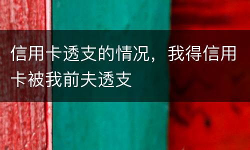 信用卡透支的情况，我得信用卡被我前夫透支