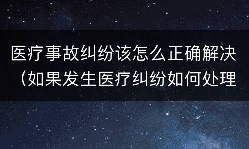 医疗事故纠纷该怎么正确解决（如果发生医疗纠纷如何处理）