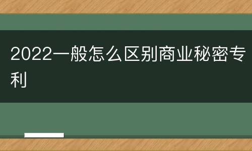 2022一般怎么区别商业秘密专利