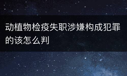 动植物检疫失职涉嫌构成犯罪的该怎么判