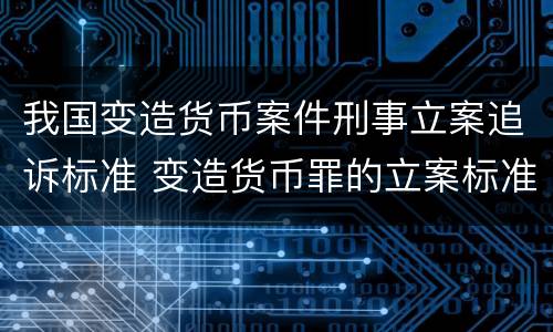 我国变造货币案件刑事立案追诉标准 变造货币罪的立案标准