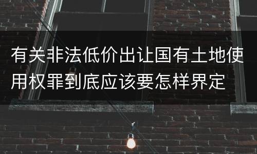 有关非法低价出让国有土地使用权罪到底应该要怎样界定