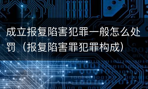 成立报复陷害犯罪一般怎么处罚（报复陷害罪犯罪构成）