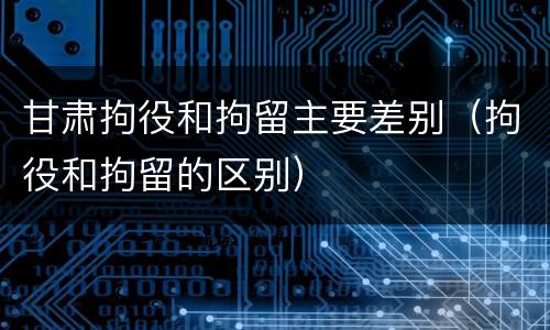 甘肃拘役和拘留主要差别（拘役和拘留的区别）
