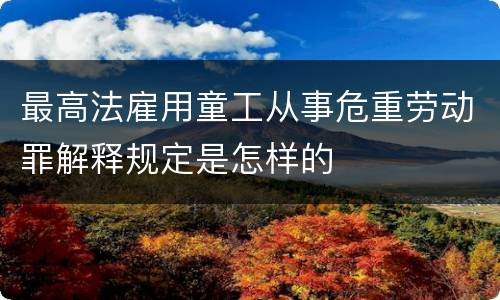 最高法雇用童工从事危重劳动罪解释规定是怎样的