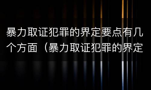 暴力取证犯罪的界定要点有几个方面（暴力取证犯罪的界定要点有几个方面的问题）