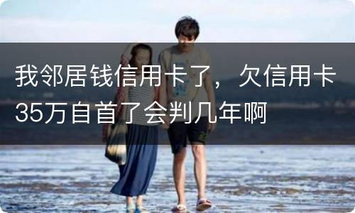 我邻居钱信用卡了，欠信用卡35万自首了会判几年啊