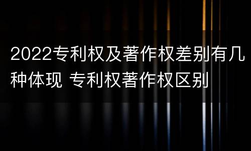 2022专利权及著作权差别有几种体现 专利权著作权区别