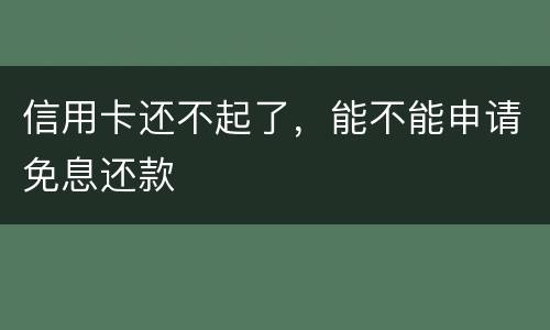 信用卡还不起了，能不能申请免息还款