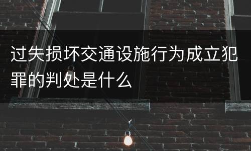 过失损坏交通设施行为成立犯罪的判处是什么