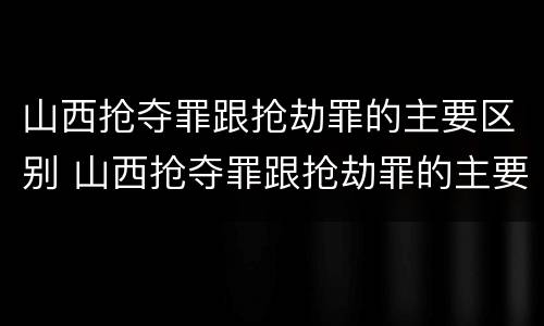 山西抢夺罪跟抢劫罪的主要区别 山西抢夺罪跟抢劫罪的主要区别是