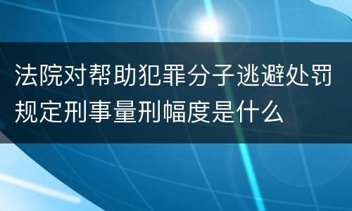 法院对帮助犯罪分子逃避处罚规定刑事量刑幅度是什么