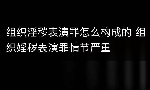 组织淫秽表演罪怎么构成的 组织婬秽表演罪情节严重
