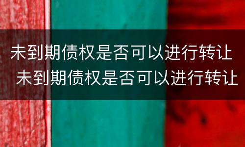 未到期债权是否可以进行转让 未到期债权是否可以进行转让债务
