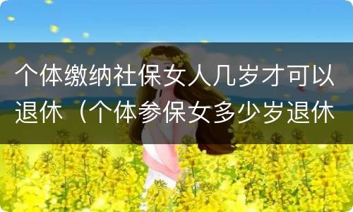 个体缴纳社保女人几岁才可以退休（个体参保女多少岁退休）