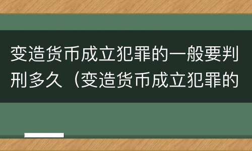 变造货币成立犯罪的一般要判刑多久（变造货币成立犯罪的一般要判刑多久才能减刑）