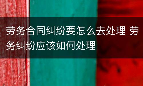 劳务合同纠纷要怎么去处理 劳务纠纷应该如何处理