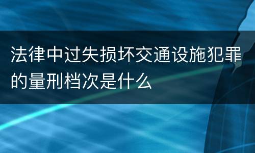 法律中过失损坏交通设施犯罪的量刑档次是什么