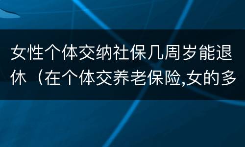 女性个体交纳社保几周岁能退休（在个体交养老保险,女的多大岁数可以退休）