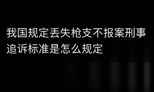 我国规定丢失枪支不报案刑事追诉标准是怎么规定