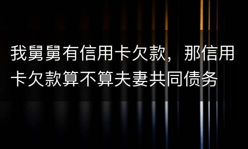 我舅舅有信用卡欠款，那信用卡欠款算不算夫妻共同债务