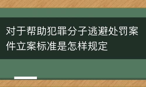 对于帮助犯罪分子逃避处罚案件立案标准是怎样规定