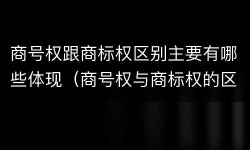 商号权跟商标权区别主要有哪些体现（商号权与商标权的区别）