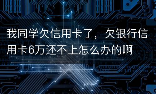 我同学欠信用卡了，欠银行信用卡6万还不上怎么办的啊