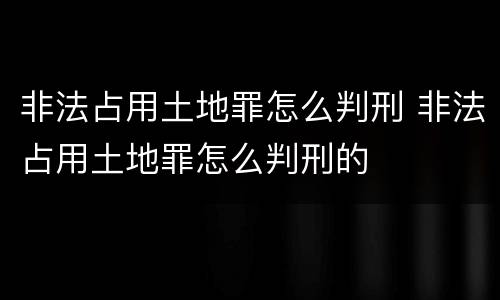 非法占用土地罪怎么判刑 非法占用土地罪怎么判刑的