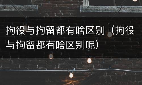 拘役与拘留都有啥区别（拘役与拘留都有啥区别呢）