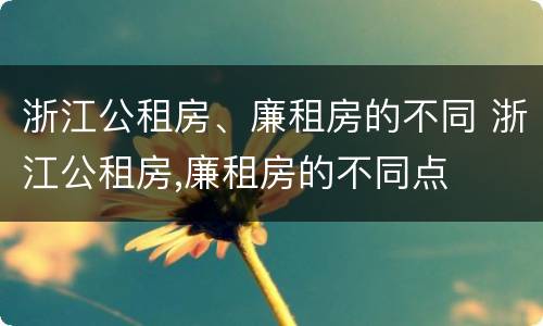 浙江公租房、廉租房的不同 浙江公租房,廉租房的不同点