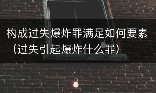 构成过失爆炸罪满足如何要素（过失引起爆炸什么罪）
