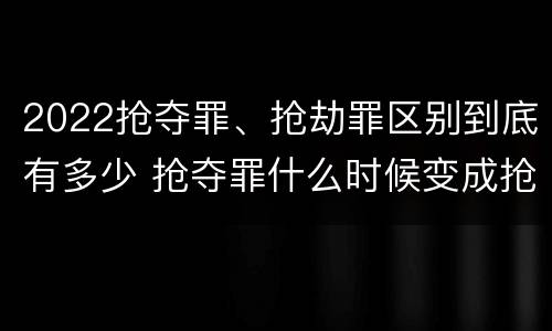 2022抢夺罪、抢劫罪区别到底有多少 抢夺罪什么时候变成抢劫罪
