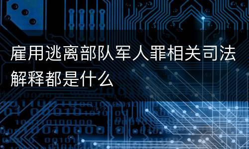 雇用逃离部队军人罪相关司法解释都是什么