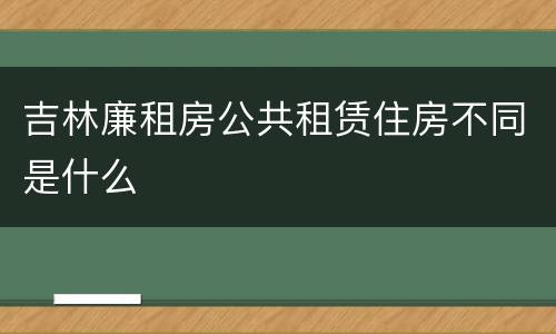 吉林廉租房公共租赁住房不同是什么