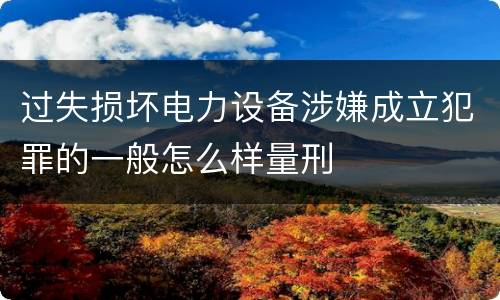 过失损坏电力设备涉嫌成立犯罪的一般怎么样量刑
