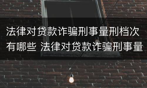 法律对贷款诈骗刑事量刑档次有哪些 法律对贷款诈骗刑事量刑档次有哪些规定