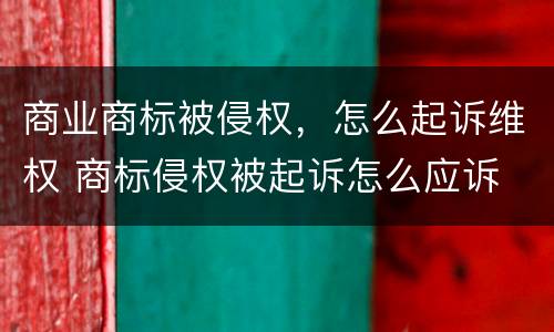 商业商标被侵权，怎么起诉维权 商标侵权被起诉怎么应诉