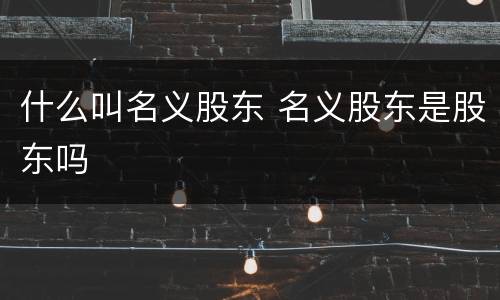 什么叫名义股东 名义股东是股东吗