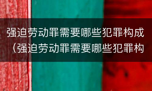 强迫劳动罪需要哪些犯罪构成（强迫劳动罪需要哪些犯罪构成条件）